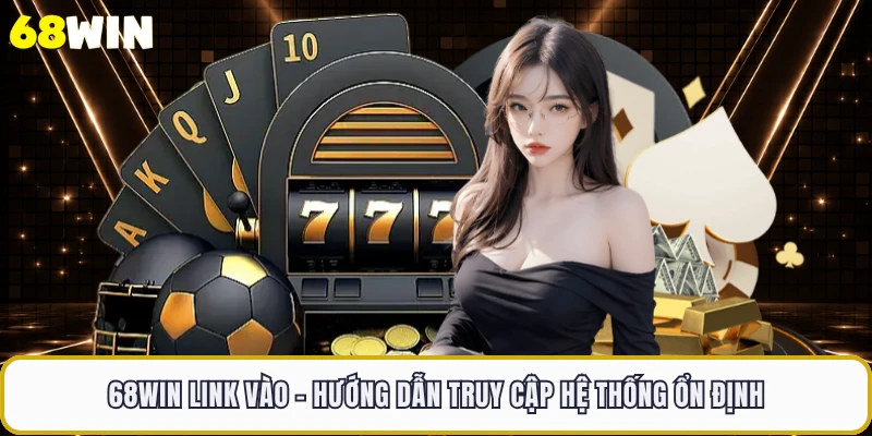 68WIN Link Vào - Hướng Dẫn Truy Cập Hệ Thống Ổn Định